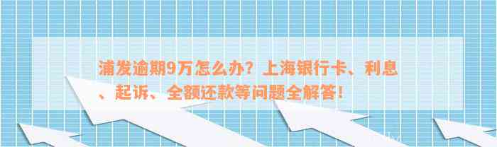 浦发逾期9万怎么办？上海银行卡、利息、起诉、全额还款等问题全解答！