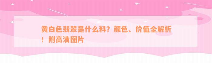 黄白色翡翠是什么料？颜色、价值全解析！附高清图片