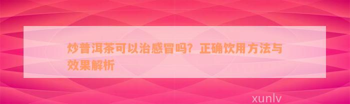 炒普洱茶可以治感冒吗？正确饮用方法与效果解析