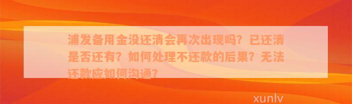 浦发备用金没还清会再次出现吗？已还清是否还有？如何处理不还款的后果？无法还款应如何沟通？