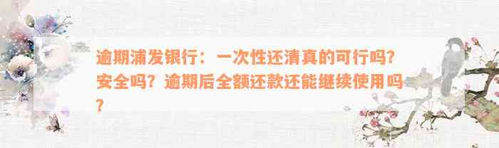 逾期浦发银行：一次性还清真的可行吗？安全吗？逾期后全额还款还能继续使用吗？