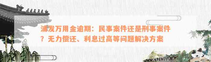 浦发万用金逾期：民事案件还是刑事案件？无力偿还、利息过高等问题解决方案