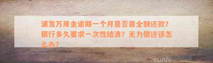 浦发万用金逾期一个月是否需全额还款？银行多久要求一次性结清？无力偿还该怎么办？