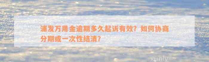 浦发万用金逾期多久起诉有效？如何协商分期或一次性结清？