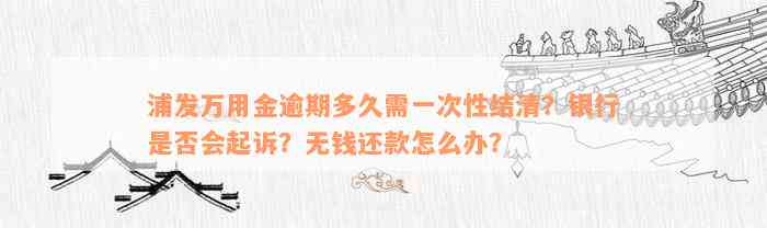 浦发万用金逾期多久需一次性结清？银行是否会起诉？无钱还款怎么办？