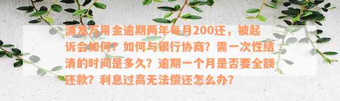 浦发万用金逾期两年每月200还，被起诉会如何？如何与银行协商？需一次性结清的时间是多久？逾期一个月是否要全额还款？利息过高无法偿还怎么办？