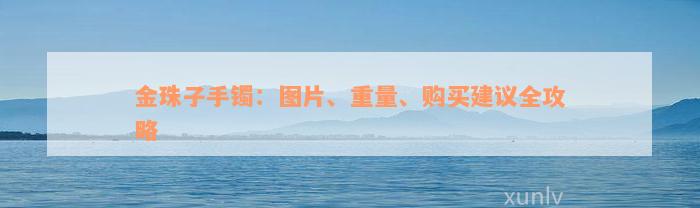 金珠子手镯：图片、重量、购买建议全攻略