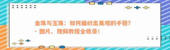 金珠与玉珠：如何编织出美观的手链？ - 图片、视频教程全收录！