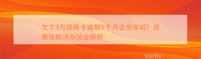 欠了3万信用卡逾期5个月会坐牢吗？后果及解决办法全解析