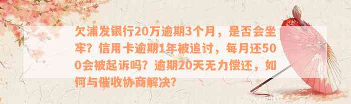 欠浦发银行20万逾期3个月，是否会坐牢？信用卡逾期1年被追讨，每月还500会被起诉吗？逾期20天无力偿还，如何与催收协商解决？