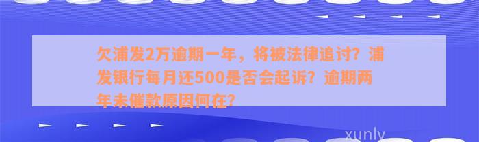 欠浦发2万逾期一年，将被法律追讨？浦发银行每月还500是否会起诉？逾期两年未催款原因何在？