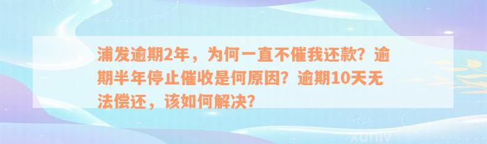 浦发逾期2年，为何一直不催我还款？逾期半年停止催收是何原因？逾期10天无法偿还，该如何解决？