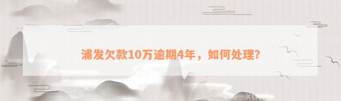 浦发欠款10万逾期4年，如何处理？