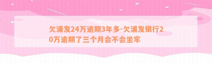 欠浦发24万逾期3年多-欠浦发银行20万逾期了三个月会不会坐牢