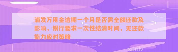 浦发万用金逾期一个月是否需全额还款及影响，银行要求一次性结清时间，无还款能力应对策略