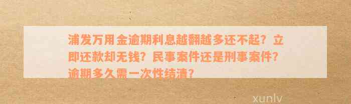 浦发万用金逾期利息越翻越多还不起？立即还款却无钱？民事案件还是刑事案件？逾期多久需一次性结清？