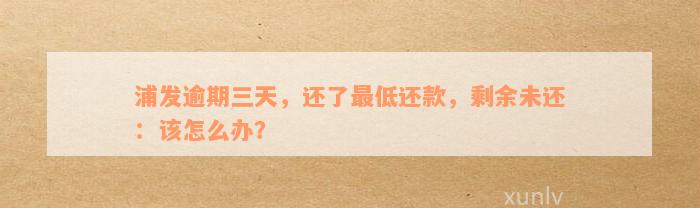 浦发逾期三天，还了最低还款，剩余未还：该怎么办？