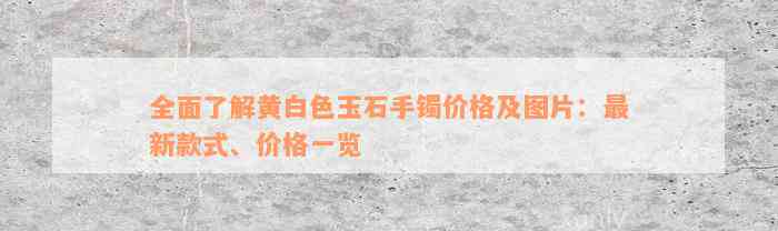 全面了解黄白色玉石手镯价格及图片：最新款式、价格一览