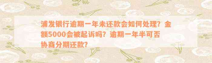 浦发银行逾期一年未还款会如何处理？金额5000会被起诉吗？逾期一年半可否协商分期还款？