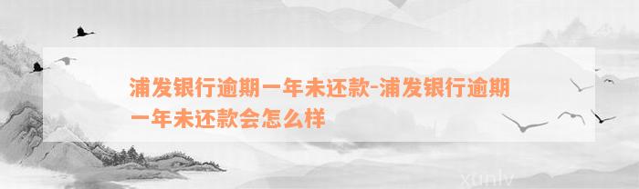 浦发银行逾期一年未还款-浦发银行逾期一年未还款会怎么样