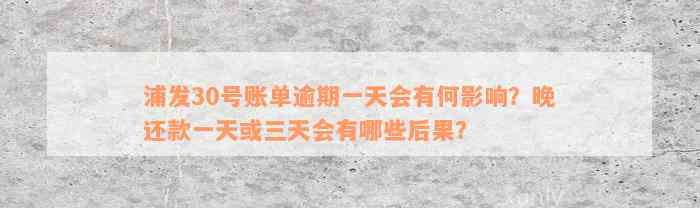 浦发30号账单逾期一天会有何影响？晚还款一天或三天会有哪些后果？