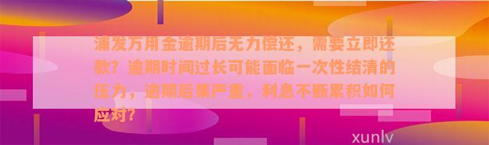 浦发万用金逾期后无力偿还，需要立即还款？逾期时间过长可能面临一次性结清的压力，逾期后果严重，利息不断累积如何应对？