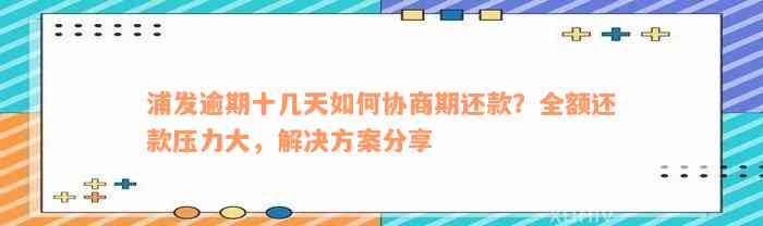 浦发逾期十几天如何协商期还款？全额还款压力大，解决方案分享