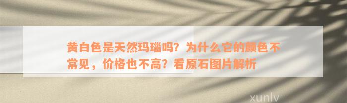 黄白色是天然玛瑙吗？为什么它的颜色不常见，价格也不高？看原石图片解析