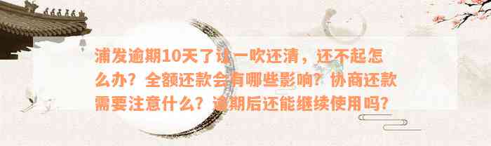 浦发逾期10天了让一吹还清，还不起怎么办？全额还款会有哪些影响？协商还款需要注意什么？逾期后还能继续使用吗？