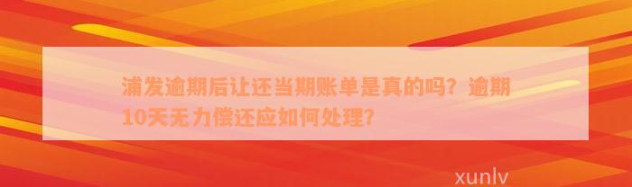 浦发逾期后让还当期账单是真的吗？逾期10天无力偿还应如何处理？