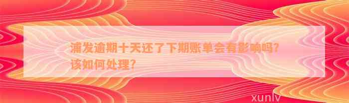 浦发逾期十天还了下期账单会有影响吗？该如何处理?