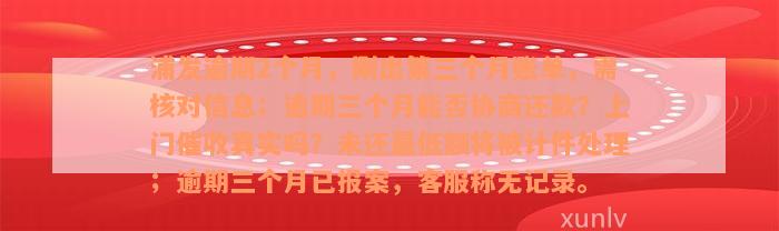 浦发逾期2个月，刚出第三个月账单，需核对信息；逾期三个月能否协商还款？上门催收真实吗？未还最低额将被计件处理；逾期三个月已报案，客服称无记录。