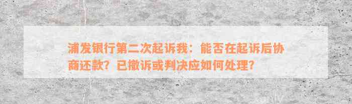 浦发银行第二次起诉我：能否在起诉后协商还款？已撤诉或判决应如何处理？