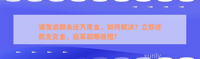 浦发逾期未还万用金，如何解决？立即还款无资金，应采取哪些措？