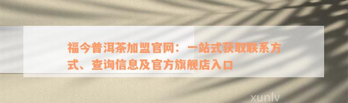 福今普洱茶加盟官网：一站式获取联系方式、查询信息及官方旗舰店入口