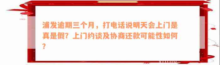 浦发逾期三个月，打电话说明天会上门是真是假？上门约谈及协商还款可能性如何？