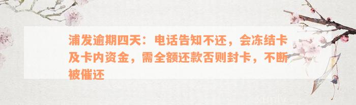 浦发逾期四天：电话告知不还，会冻结卡及卡内资金，需全额还款否则封卡，不断被催还