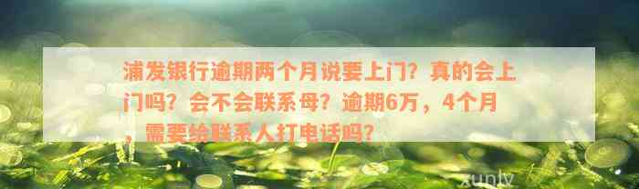 浦发银行逾期两个月说要上门？真的会上门吗？会不会联系母？逾期6万，4个月，需要给联系人打电话吗？