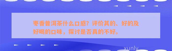 枣香普洱茶什么口感？评价其的、好的及好喝的口味，探讨是否真的不好。