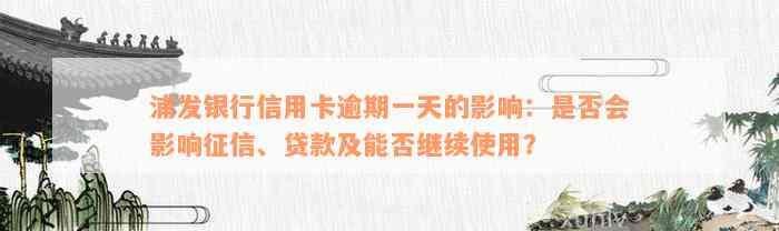 浦发银行信用卡逾期一天的影响：是否会影响征信、贷款及能否继续使用？