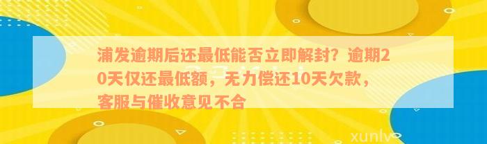 浦发逾期后还最低能否立即解封？逾期20天仅还最低额，无力偿还10天欠款，客服与催收意见不合