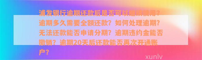 浦发银行逾期还款后是否可以继续使用？逾期多久需要全额还款？如何处理逾期？无法还款能否申请分期？逾期违约金能否撤销？逾期20天后还款能否再次开通账户？