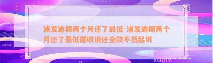 浦发逾期两个月还了最低-浦发逾期两个月还了最低催收说还全款不然起诉