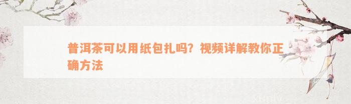 普洱茶可以用纸包扎吗？视频详解教你正确方法