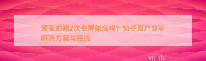 浦发逾期2次会降额度吗？知乎用户分享解决方案与经历