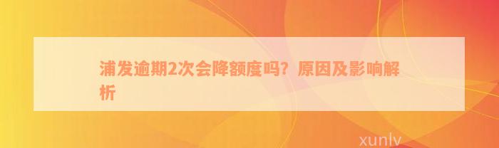 浦发逾期2次会降额度吗？原因及影响解析