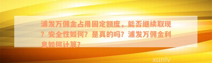 浦发万佣金占用固定额度，能否继续取现？安全性如何？是真的吗？浦发万佣金利息如何计算？