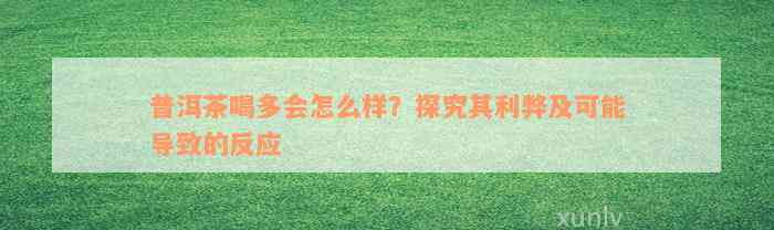 普洱茶喝多会怎么样？探究其利弊及可能导致的反应