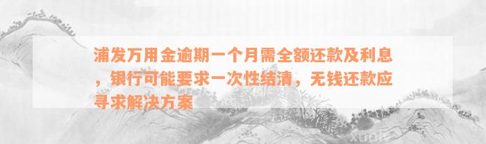 浦发万用金逾期一个月需全额还款及利息，银行可能要求一次性结清，无钱还款应寻求解决方案