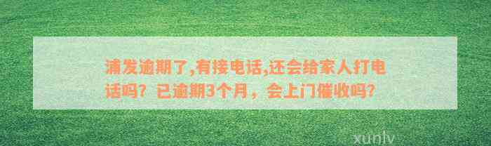 浦发逾期了,有接电话,还会给家人打电话吗？已逾期3个月，会上门催收吗？